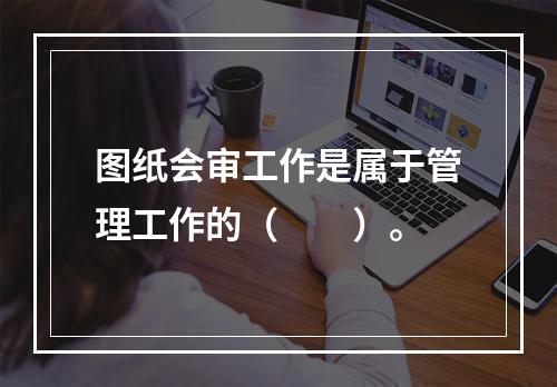 图纸会审工作是属于管理工作的（　　）。