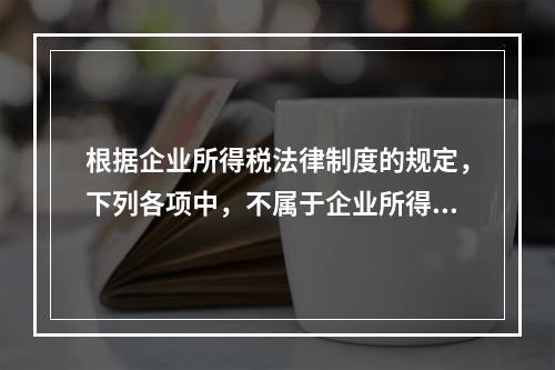 根据企业所得税法律制度的规定，下列各项中，不属于企业所得税纳