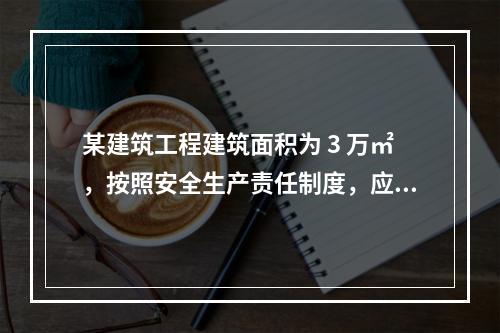 某建筑工程建筑面积为 3 万㎡，按照安全生产责任制度，应配备