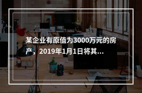 某企业有原值为3000万元的房产，2019年1月1日将其中的