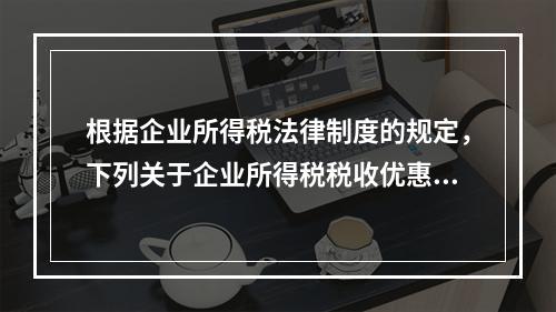 根据企业所得税法律制度的规定，下列关于企业所得税税收优惠的表