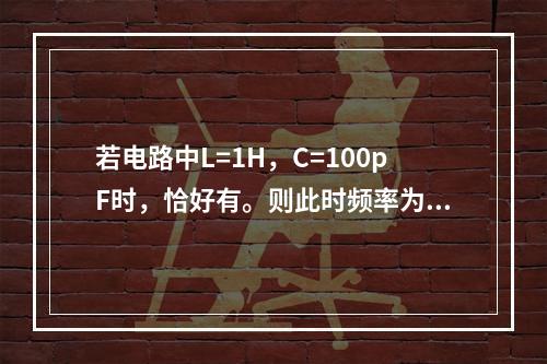 若电路中L=1H，C=100pF时，恰好有。则此时频率为下