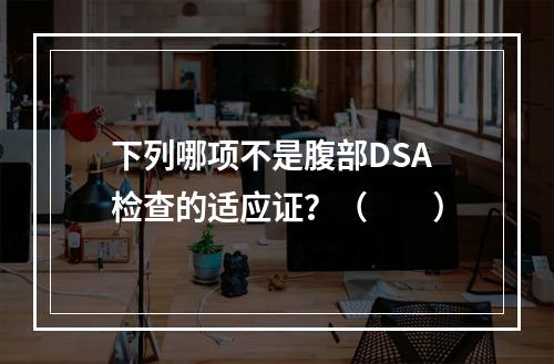 下列哪项不是腹部DSA检查的适应证？（　　）