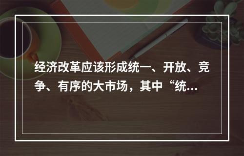 经济改革应该形成统一、开放、竞争、有序的大市场，其中“统一”