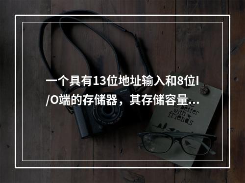 一个具有13位地址输入和8位I/O端的存储器，其存储容量为