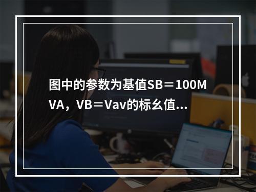 图中的参数为基值SB＝100MVA，VB＝Vav的标幺值，当