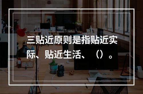 三贴近原则是指贴近实际、贴近生活、（）。