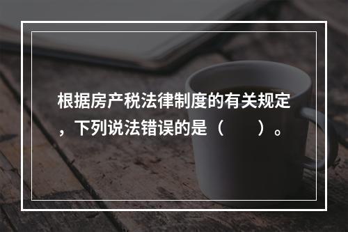 根据房产税法律制度的有关规定，下列说法错误的是（　　）。