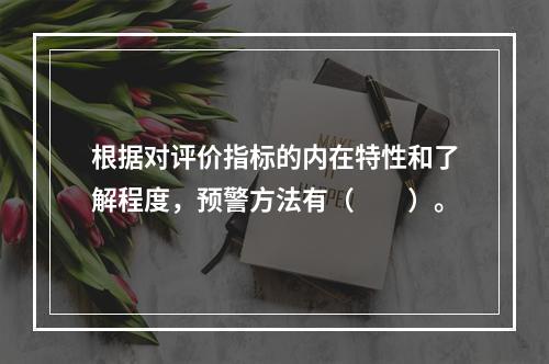 根据对评价指标的内在特性和了解程度，预警方法有（　　）。