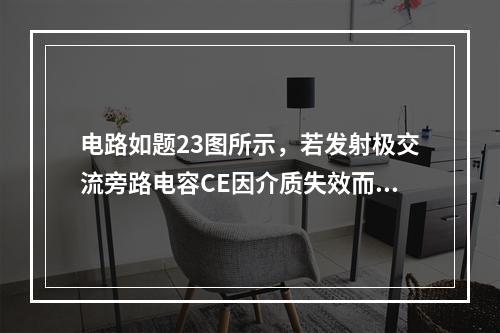 电路如题23图所示，若发射极交流旁路电容CE因介质失效而导