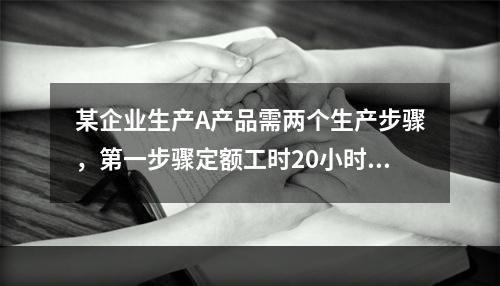 某企业生产A产品需两个生产步骤，第一步骤定额工时20小时，第