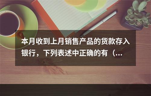 本月收到上月销售产品的货款存入银行，下列表述中正确的有（ ）