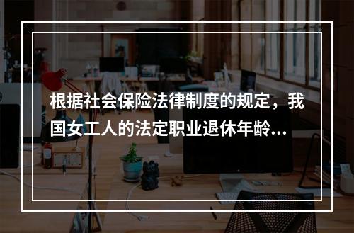 根据社会保险法律制度的规定，我国女工人的法定职业退休年龄为（