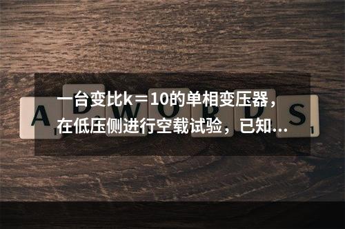 一台变比k＝10的单相变压器，在低压侧进行空载试验，已知二次