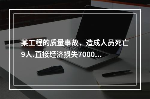 某工程的质量事故，造成人员死亡9人.直接经济损失7000万元