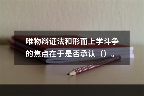 唯物辩证法和形而上学斗争的焦点在于是否承认（）。