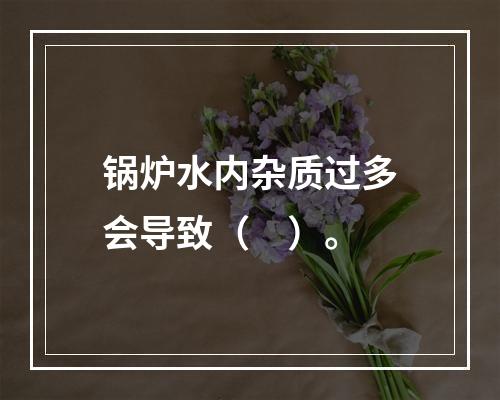 锅炉水内杂质过多会导致（　）。