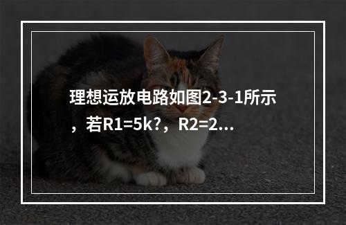 理想运放电路如图2-3-1所示，若R1=5k?，R2=20k