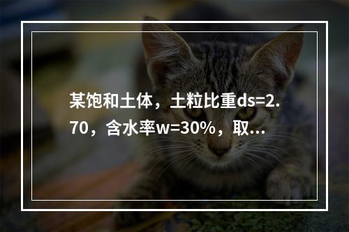 某饱和土体，土粒比重ds=2.70，含水率w=30%，取水