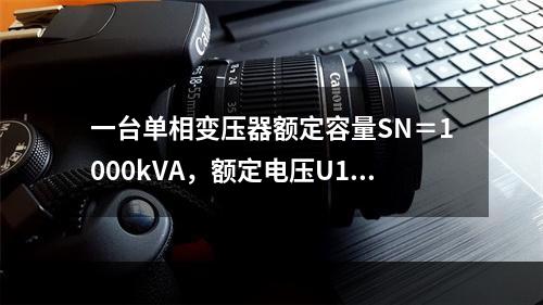 一台单相变压器额定容量SN＝1000kVA，额定电压U1N/