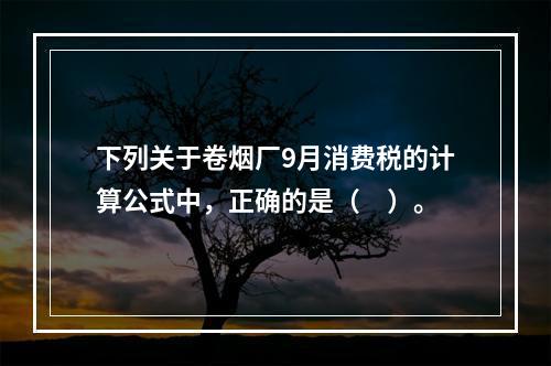 下列关于卷烟厂9月消费税的计算公式中，正确的是（　）。