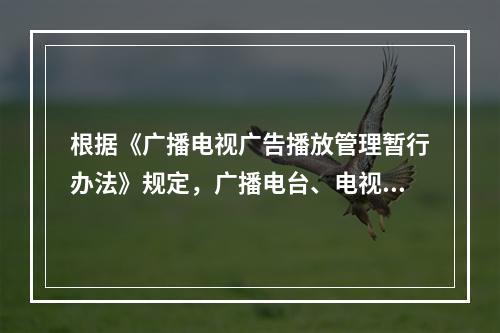 根据《广播电视广告播放管理暂行办法》规定，广播电台、电视台每