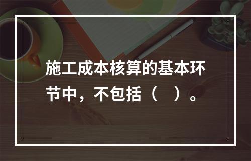 施工成本核算的基本环节中，不包括（　）。