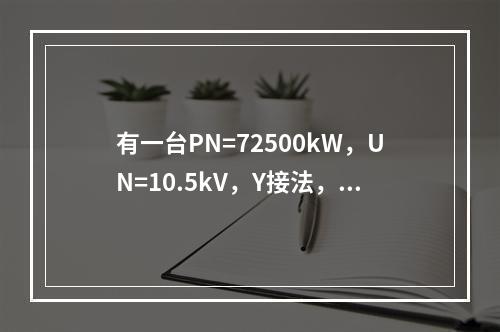 有一台PN=72500kW，UN=10.5kV，Y接法，（