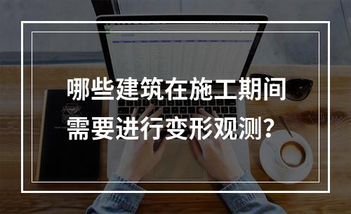 哪些建筑在施工期间需要进行变形观测？