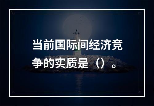 当前国际间经济竞争的实质是（）。