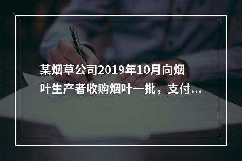 某烟草公司2019年10月向烟叶生产者收购烟叶一批，支付不含