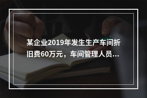 某企业2019年发生生产车间折旧费60万元，车间管理人员工资