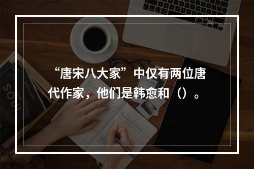 “唐宋八大家”中仅有两位唐代作家，他们是韩愈和（）。