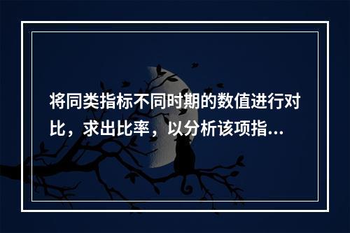 将同类指标不同时期的数值进行对比，求出比率，以分析该项指标的