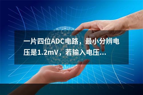 一片四位ADC电路，最小分辨电压是1.2mV，若输入电压为