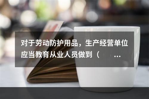 对于劳动防护用品，生产经营单位应当教育从业人员做到（　　）