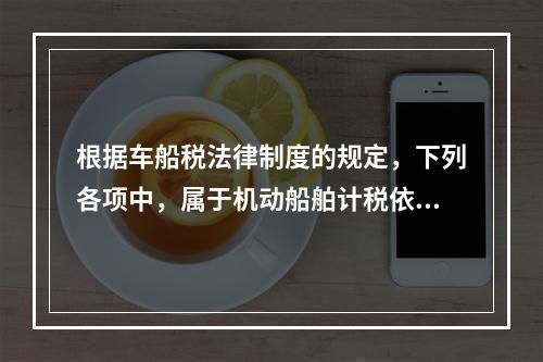 根据车船税法律制度的规定，下列各项中，属于机动船舶计税依据的