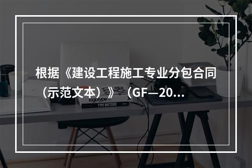 根据《建设工程施工专业分包合同（示范文本）》（GF—200