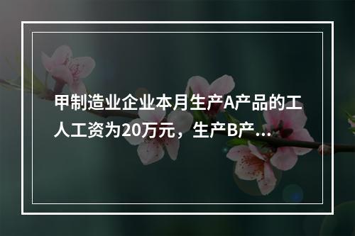 甲制造业企业本月生产A产品的工人工资为20万元，生产B产品的