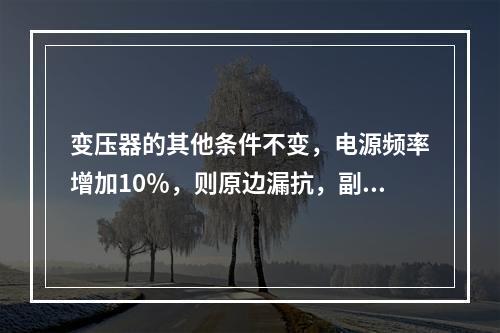 变压器的其他条件不变，电源频率增加10％，则原边漏抗，副边