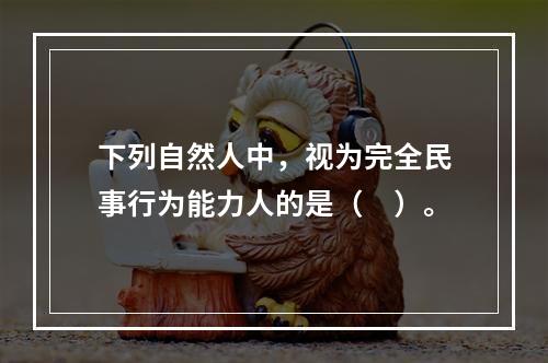 下列自然人中，视为完全民事行为能力人的是（　）。