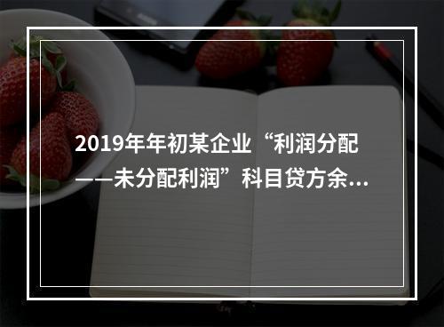 2019年年初某企业“利润分配——未分配利润”科目贷方余额为