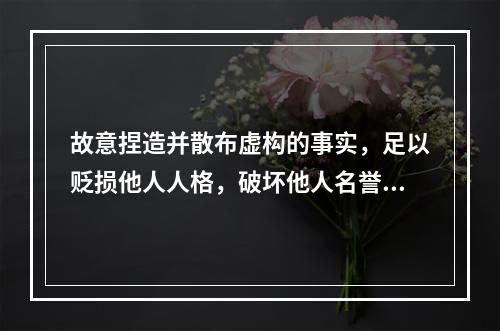 故意捏造并散布虚构的事实，足以贬损他人人格，破坏他人名誉，情