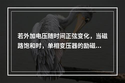 若外加电压随时间正弦变化，当磁路饱和时，单相变压器的励磁磁