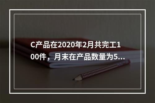 C产品在2020年2月共完工100件，月末在产品数量为50件