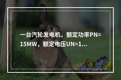 一台汽轮发电机，额定功率PN=15MW，额定电压UN=10