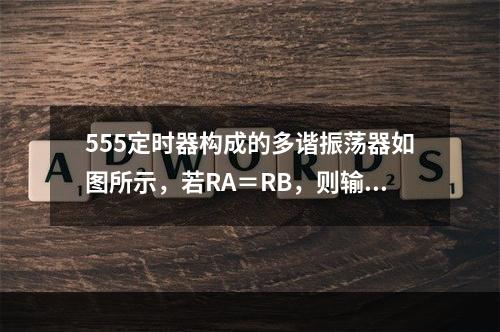 555定时器构成的多谐振荡器如图所示，若RA＝RB，则输出矩