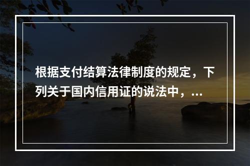 根据支付结算法律制度的规定，下列关于国内信用证的说法中，正确