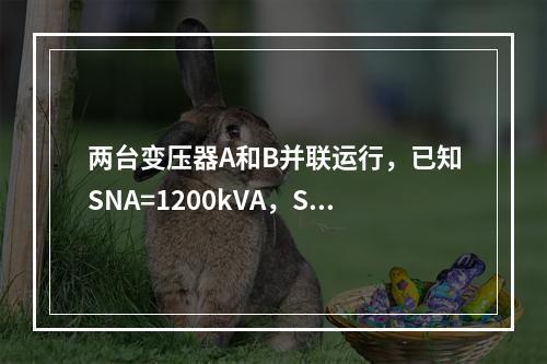 两台变压器A和B并联运行，已知SNA=1200kVA，SN