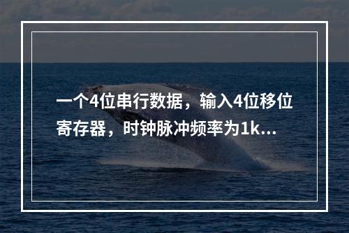 一个4位串行数据，输入4位移位寄存器，时钟脉冲频率为1kH